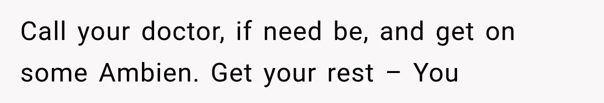 Call your doctor, if need be, and get on some Ambien. Get your rest – You