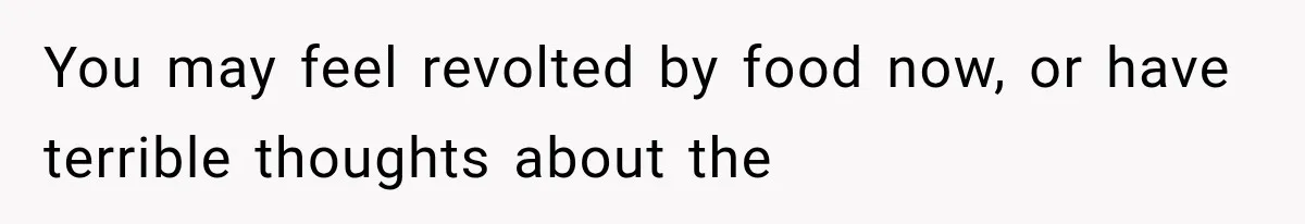 You may feel revolted by food now, or have terrible thoughts about the