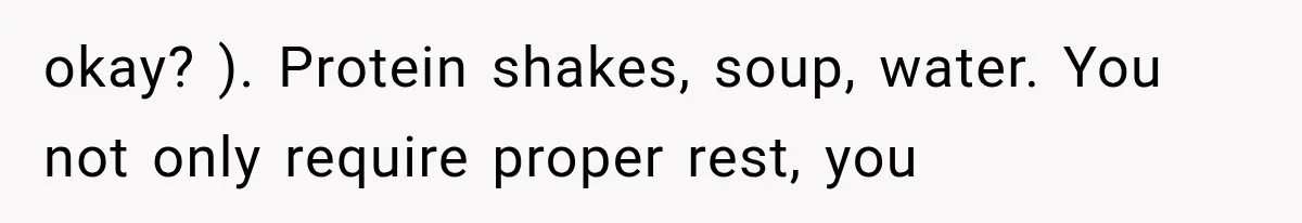 okay? ). Protein shakes, soup, water. You not only require proper rest, you
