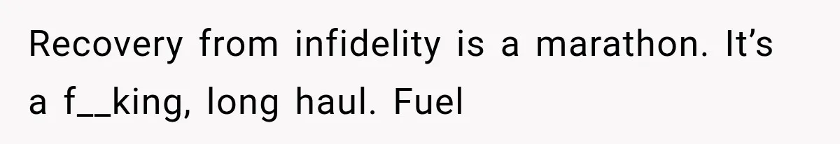 Recovery from infidelity is a marathon. It’s a f__king, long haul. Fuel