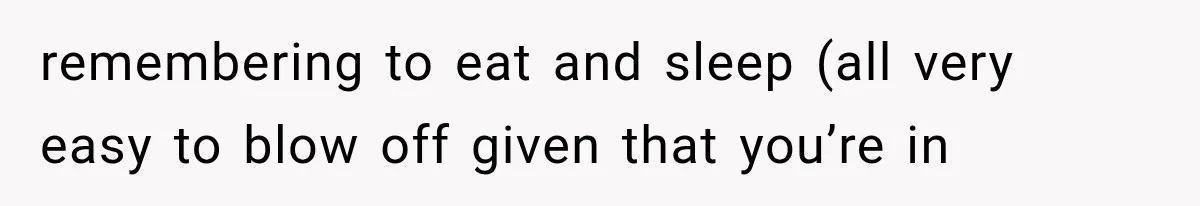 remembering to eat and sleep (all very easy to blow off given that you’re in