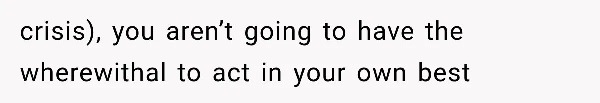 crisis), you aren’t going to have the wherewithal to act in your own best