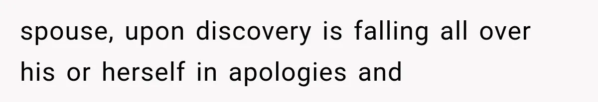 spouse, upon discovery is falling all over his or herself in apologies and