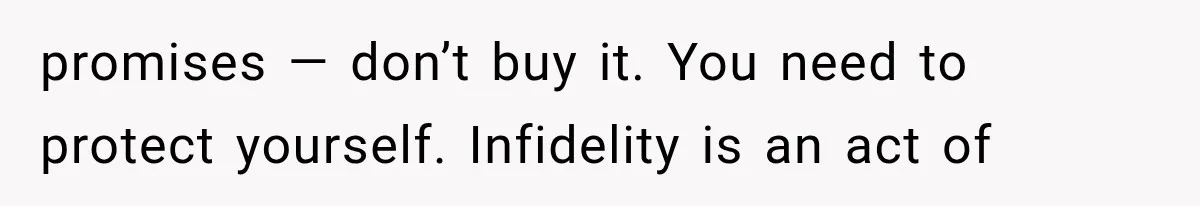 promises — don’t buy it. You need to protect yourself. Infidelity is an act of