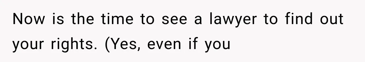 Now is the time to see a lawyer to find out your rights. (Yes, even if you