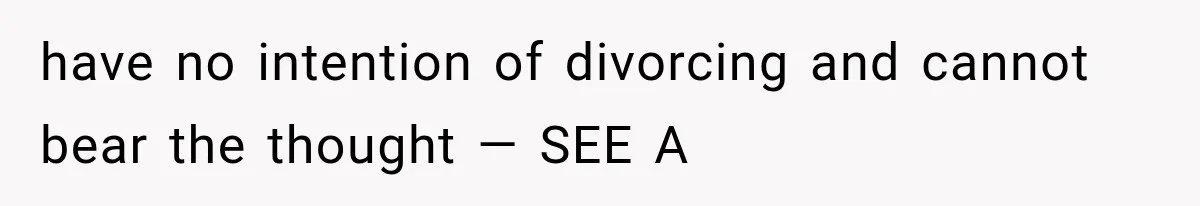 have no intention of divorcing and cannot bear the thought — SEE A