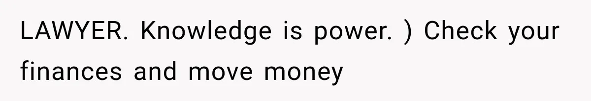 LAWYER. Knowledge is power. ) Check your finances and move money
