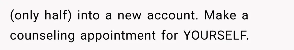 (only half) into a new account. Make a counseling appointment for YOURSELF.