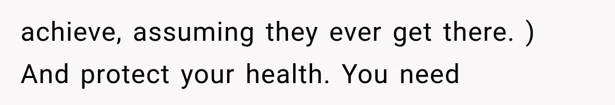 achieve, assuming they ever get there. ) And protect your health. You need