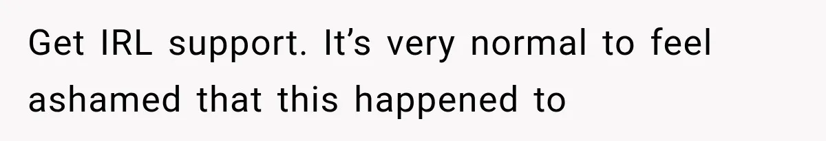 Get IRL support. It’s very normal to feel ashamed that this happened to
