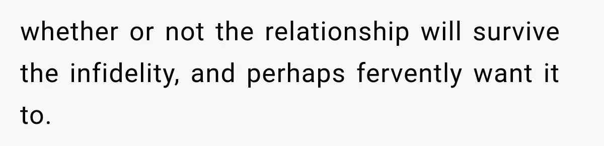 whether or not the relationship will survive the infidelity, and perhaps fervently want it to.