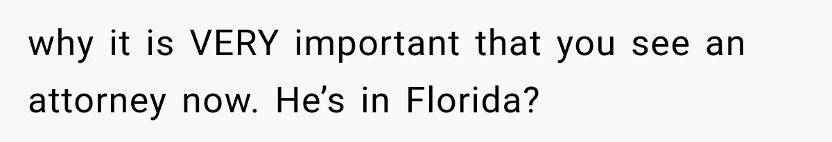 why it is VERY important that you see an attorney now. He’s in Florida?