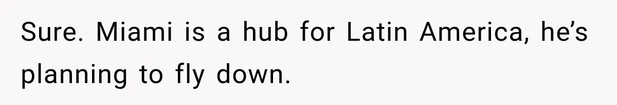Sure. Miami is a hub for Latin America, he’s planning to fly down.
