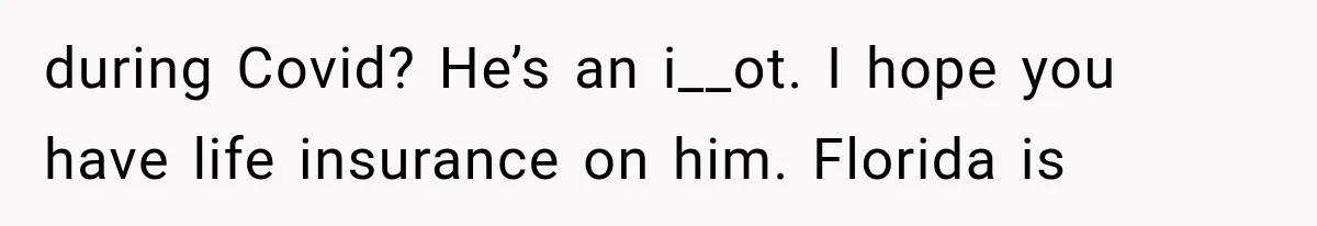 during Covid? He’s an i__ot. I hope you have life insurance on him. Florida is