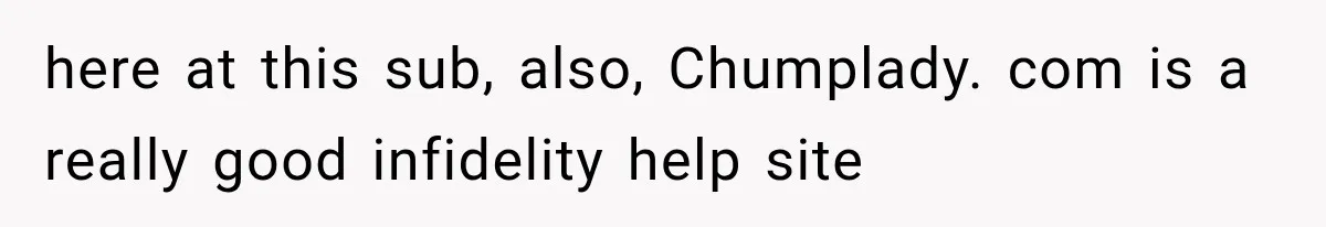 here at this sub, also, Chumplady. com is a really good infidelity help site