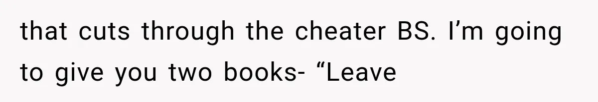 that cuts through the cheater BS. I’m going to give you two books- “Leave