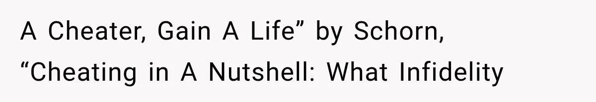 A Cheater, Gain A Life” by Schorn, “Cheating in A Nutshell: What Infidelity