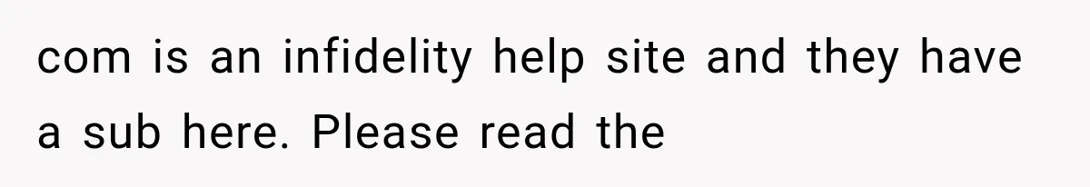 com is an infidelity help site and they have a sub here. Please read the