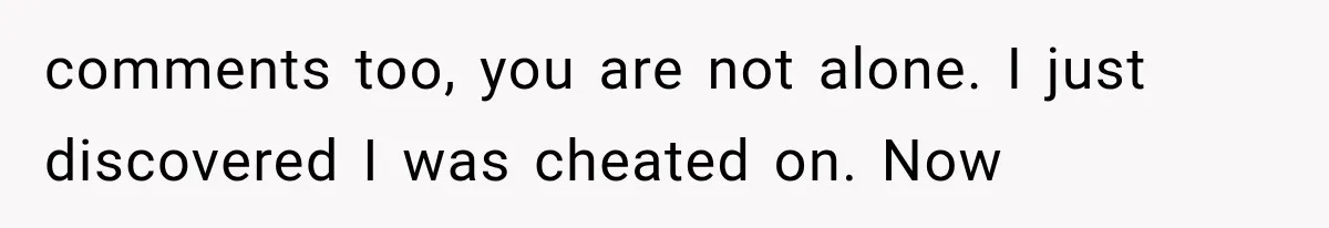 comments too, you are not alone. I just discovered I was cheated on. Now