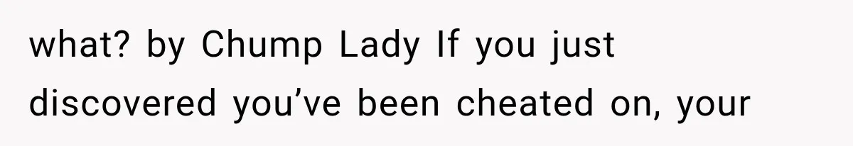 what? by Chump Lady If you just discovered you’ve been cheated on, your