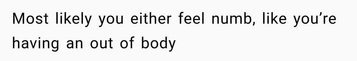 Most likely you either feel numb, like you’re having an out of body