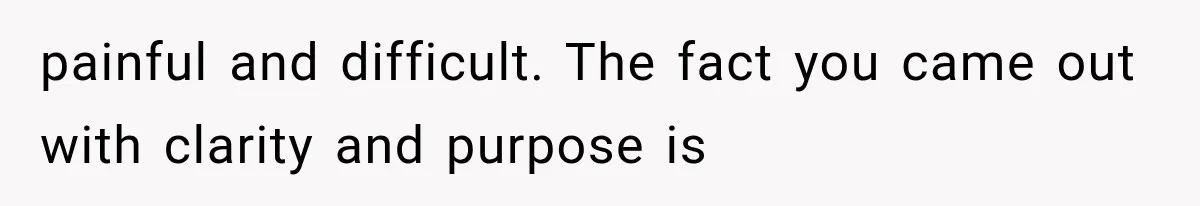 painful and difficult. The fact you came out with clarity and purpose is
