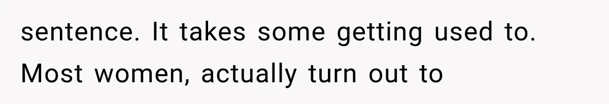 sentence. It takes some getting used to. Most women, actually turn out to