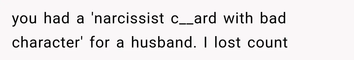 you had a 'narcissist c__ard with bad character' for a husband. I lost count