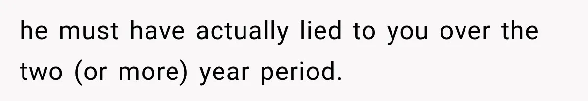 he must have actually lied to you over the two (or more) year period.