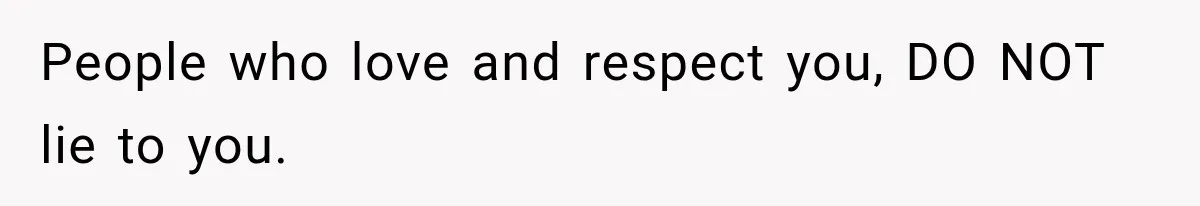 People who love and respect you, DO NOT lie to you.