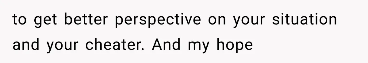 to get better perspective on your situation and your cheater. And my hope