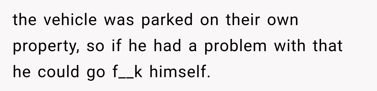 Neighbor Builds Driveway on Elderly Couple’s Land, Then Their Friend Parks a Truck to Stop Him the vehicle was parked on their own property, so if he had a problem with that he could go f__k himself.