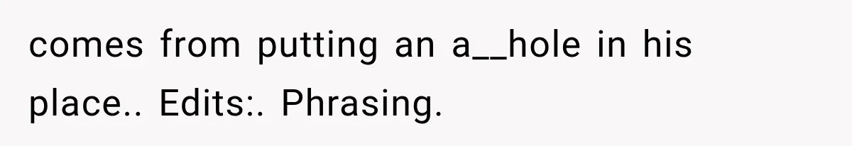 Neighbor Builds Driveway on Elderly Couple’s Land, Then Their Friend Parks a Truck to Stop Him comes from putting an a__hole in his place.. Edits:. Phrasing.