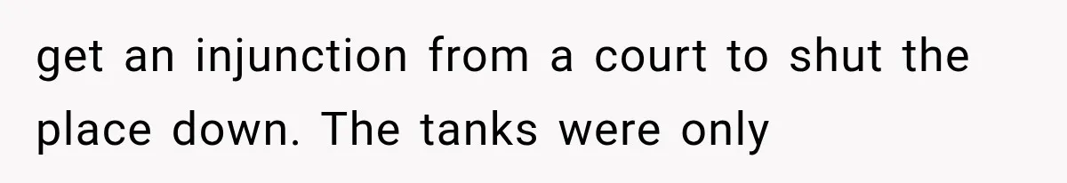 Neighbor Builds Driveway on Elderly Couple’s Land, Then Their Friend Parks a Truck to Stop Him get an injunction from a court to shut the place down. The tanks were only