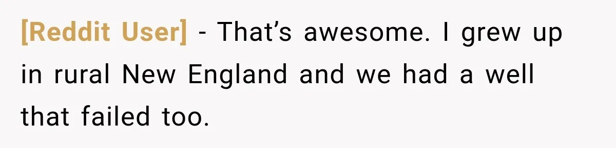 [Reddit User] − That’s awesome. I grew up in rural New England and we had a well that failed too.