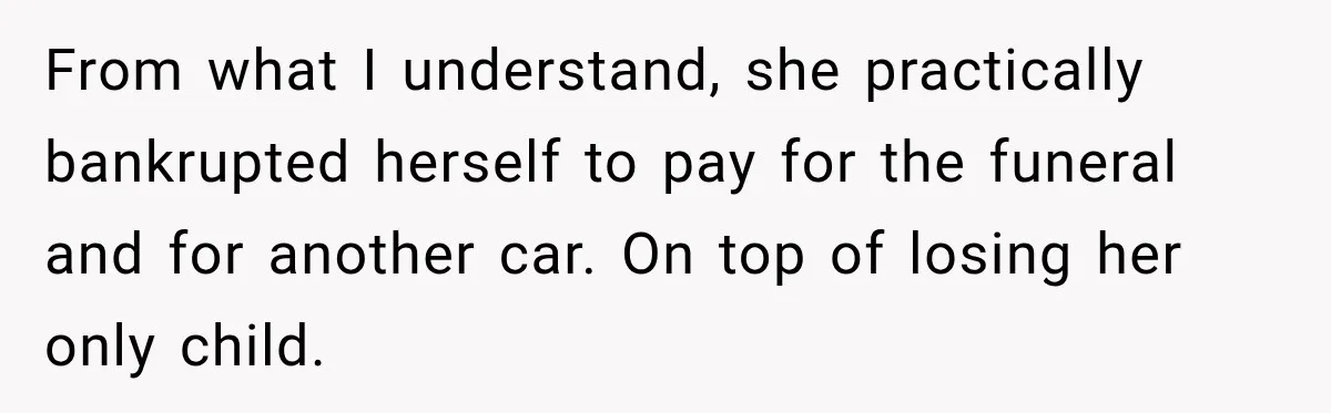 Woman Secretly Leaves Flowers At A Childhood Crush’s Grave To Help His Mother Remember Him From what I understand, she practically bankrupted herself to pay for the funeral and for another car. On top of losing her only child.