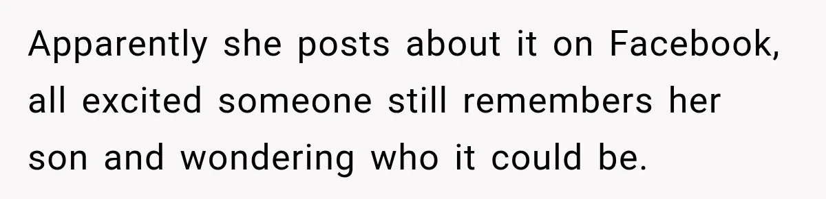 Woman Secretly Leaves Flowers At A Childhood Crush’s Grave To Help His Mother Remember Him Apparently she posts about it on Facebook, all excited someone still remembers her son and wondering who it could be.