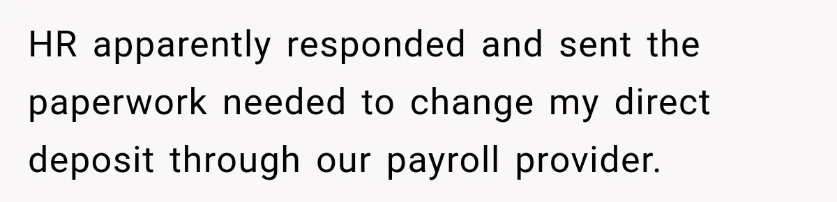 Scammer Pretends To Be Employee And Steals Two Paychecks Through A Fake HR Request HR apparently responded and sent the paperwork needed to change my direct deposit through our payroll provider.