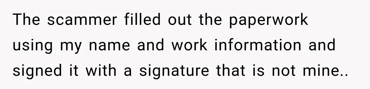 Scammer Pretends To Be Employee And Steals Two Paychecks Through A Fake HR Request The scammer filled out the paperwork using my name and work information and signed it with a signature that is not mine..