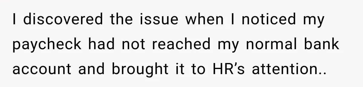 Scammer Pretends To Be Employee And Steals Two Paychecks Through A Fake HR Request I discovered the issue when I noticed my paycheck had not reached my normal bank account and brought it to HR’s attention..