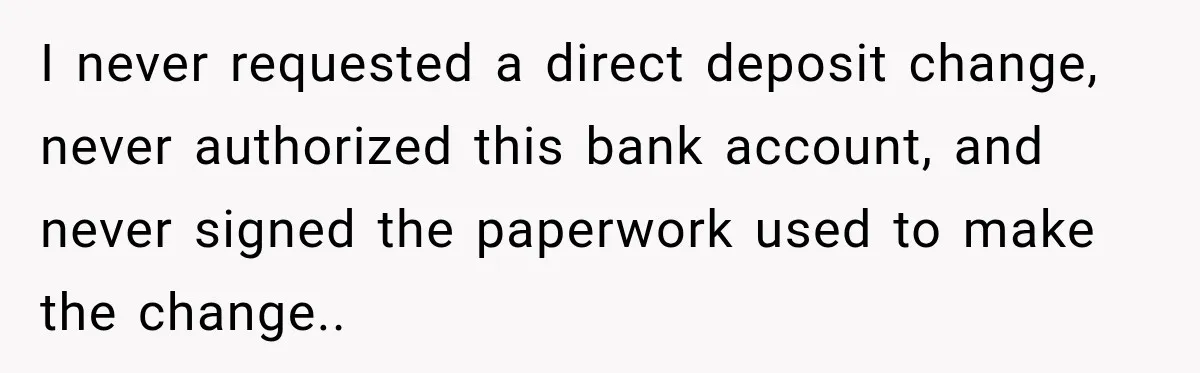 Scammer Pretends To Be Employee And Steals Two Paychecks Through A Fake HR Request I never requested a direct deposit change, never authorized this bank account, and never signed the paperwork used to make the change..