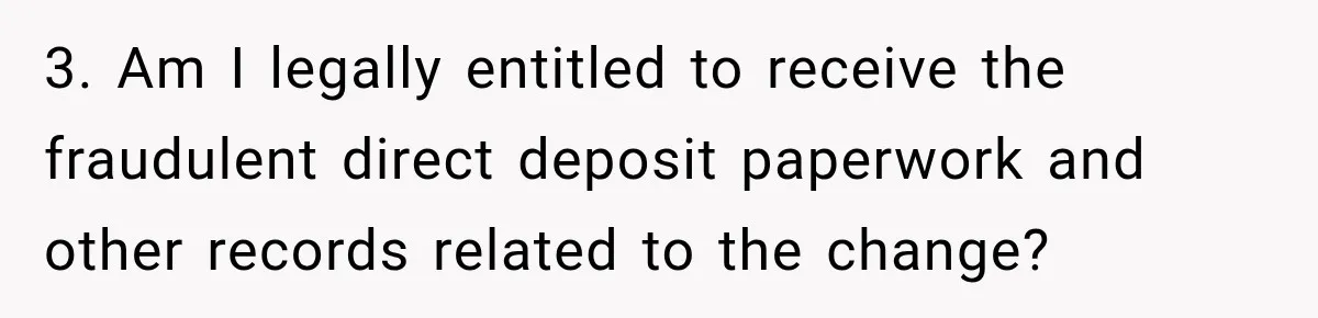 Scammer Pretends To Be Employee And Steals Two Paychecks Through A Fake HR Request 3. Am I legally entitled to receive the fraudulent direct deposit paperwork and other records related to the change?