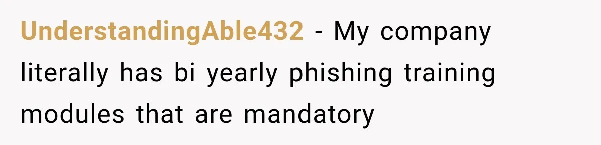 Scammer Pretends To Be Employee And Steals Two Paychecks Through A Fake HR Request UnderstandingAble432 − My company literally has bi yearly phishing training modules that are mandatory