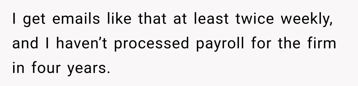 Scammer Pretends To Be Employee And Steals Two Paychecks Through A Fake HR Request I get emails like that at least twice weekly, and I haven’t processed payroll for the firm in four years.