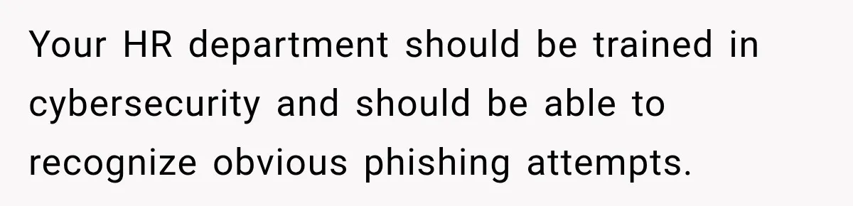 Scammer Pretends To Be Employee And Steals Two Paychecks Through A Fake HR Request Your HR department should be trained in cybersecurity and should be able to recognize obvious phishing attempts.