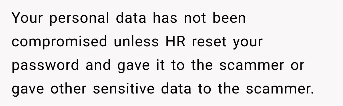 Scammer Pretends To Be Employee And Steals Two Paychecks Through A Fake HR Request Your personal data has not been compromised unless HR reset your password and gave it to the scammer or gave other sensitive data to the scammer.