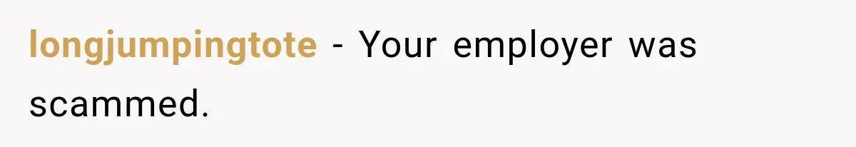 Scammer Pretends To Be Employee And Steals Two Paychecks Through A Fake HR Request longjumpingtote − Your employer was scammed.