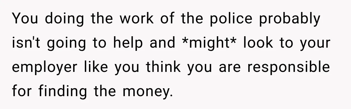 Scammer Pretends To Be Employee And Steals Two Paychecks Through A Fake HR Request You doing the work of the police probably isn't going to help and *might* look to your employer like you think you are responsible for finding the money.