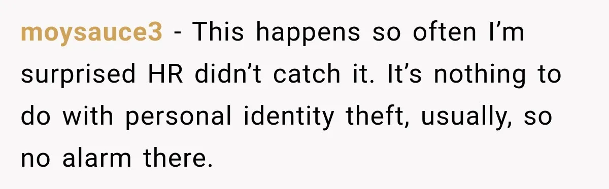 Scammer Pretends To Be Employee And Steals Two Paychecks Through A Fake HR Request moysauce3 − This happens so often I’m surprised HR didn’t catch it. It’s nothing to do with personal identity theft, usually, so no alarm there.