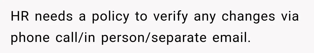 Scammer Pretends To Be Employee And Steals Two Paychecks Through A Fake HR Request HR needs a policy to verify any changes via phone call/in person/separate email.